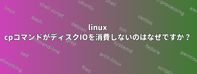 linux cpコマンドがディスクIOを消費しないのはなぜですか？