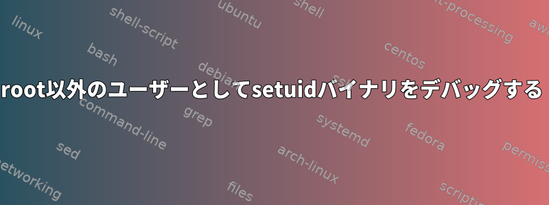 root以外のユーザーとしてsetuidバイナリをデバッグする