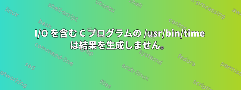 I/O を含む C プログラムの /usr/bin/time は結果を生成しません。