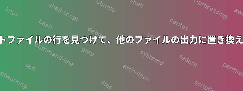 テキストファイルの行を見つけて、他のファイルの出力に置き換えます。