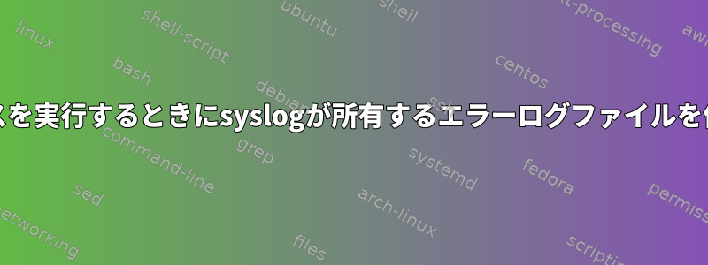 systemdサービスを実行するときにsyslogが所有するエラーログファイルを作成する方法は？