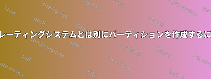 オペレーティングシステムとは別にパーティションを作成するには？