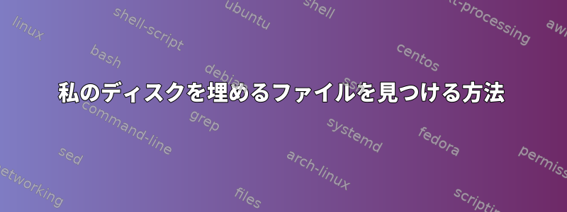 私のディスクを埋めるファイルを見つける方法