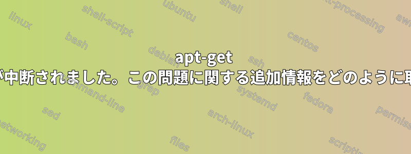 apt-get アップグレードが中断されました。この問題に関する追加情報をどのように取得できますか？