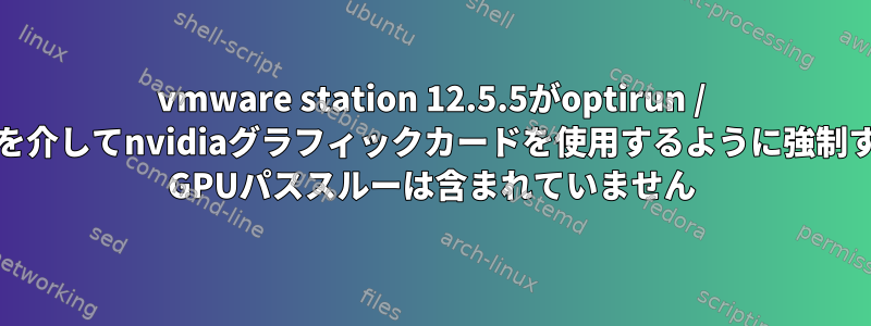 vmware station 12.5.5がoptirun / primusrunを介してnvidiaグラフィックカードを使用するように強制する方法は？ GPUパススルーは含まれていません