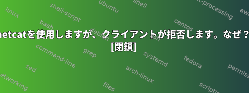 netcatを使用しますが、クライアントが拒否します。なぜ？ [閉鎖]