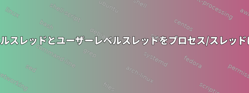 カーネルレベルスレッドとユーザーレベルスレッドをプロセス/スレッドにマッピング