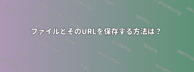 ファイルとそのURLを保存する方法は？