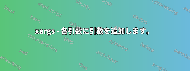 xargs - 各引数に引数を追加します。