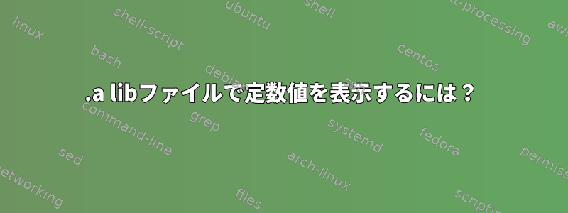 .a libファイルで定数値を表示するには？