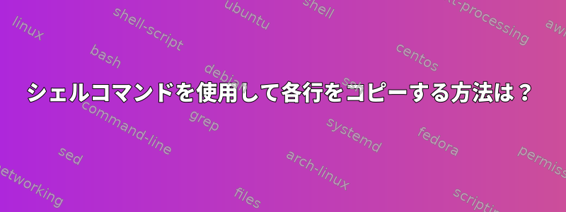 シェルコマンドを使用して各行をコピーする方法は？