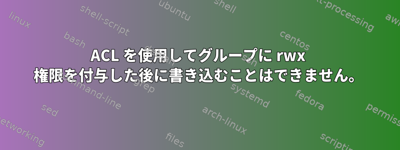 ACL を使用してグループに rwx 権限を付与した後に書き込むことはできません。