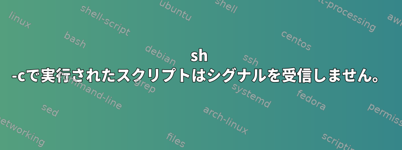 sh -cで実行されたスクリプトはシグナルを受信しません。