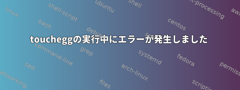 toucheggの実行中にエラーが発生しました