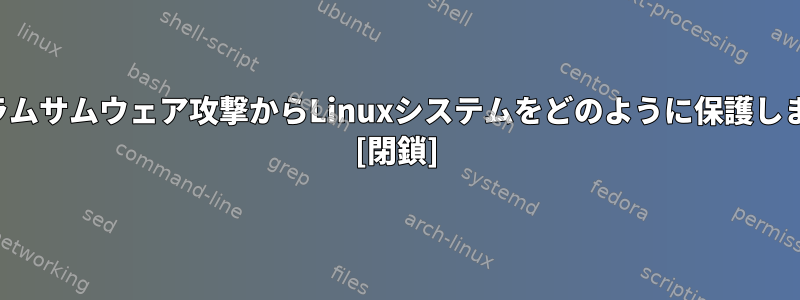 将来のラムサムウェア攻撃からLinuxシステムをどのように保護しますか？ [閉鎖]