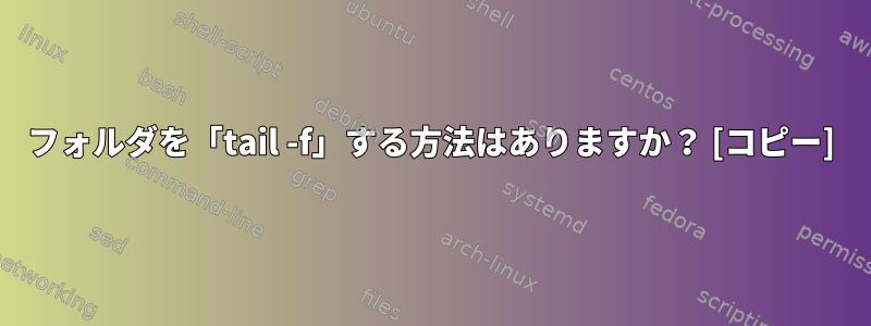 フォルダを「tail -f」する方法はありますか？ [コピー]