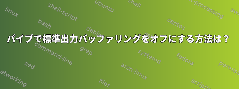 パイプで標準出力バッファリングをオフにする方法は？