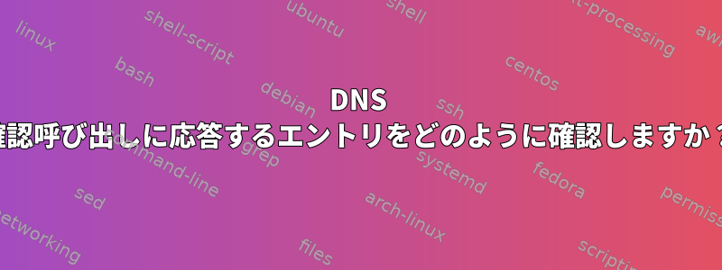 DNS 確認呼び出しに応答するエントリをどのように確認しますか？