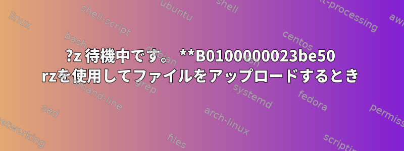 ?z 待機中です。 **B0100000023be50 rzを使用してファイルをアップロードするとき