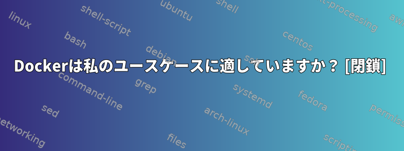 Dockerは私のユースケースに適していますか？ [閉鎖]