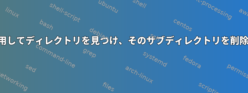 findを使用してディレクトリを見つけ、そのサブディレクトリを削除します。