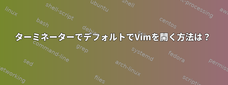 ターミネーターでデフォルトでVimを開く方法は？