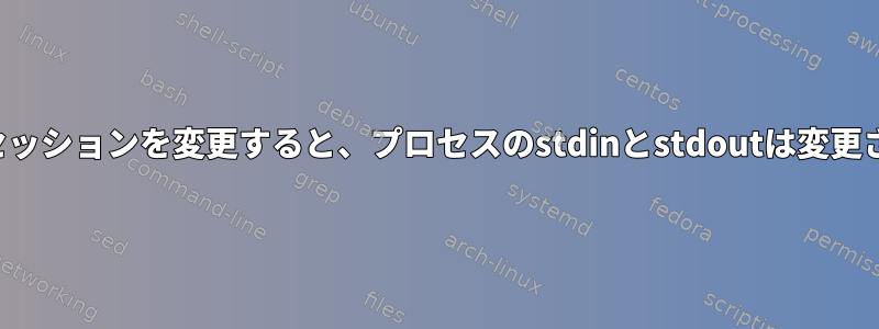 プロセスのセッションを変更すると、プロセスのstdinとstdoutは変更されますか？