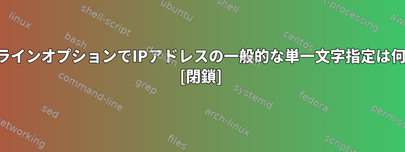 コマンドラインオプションでIPアドレスの一般的な単一文字指定は何ですか？ [閉鎖]