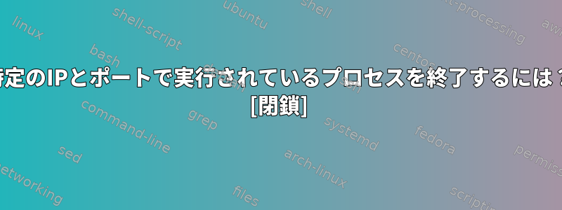 特定のIPとポートで実行されているプロセスを終了するには？ [閉鎖]