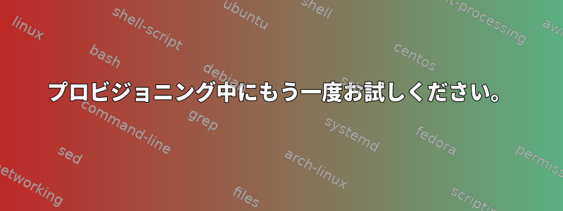 プロビジョニング中にもう一度お試しください。