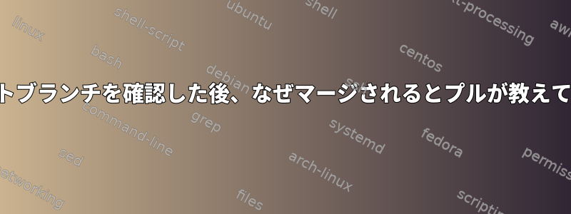 新しいリモートブランチを確認した後、なぜマージされるとプルが教えてくれますか？