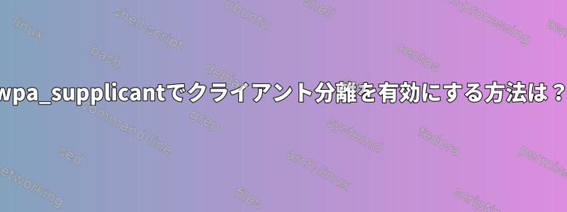 wpa_supplicantでクライアント分離を有効にする方法は？