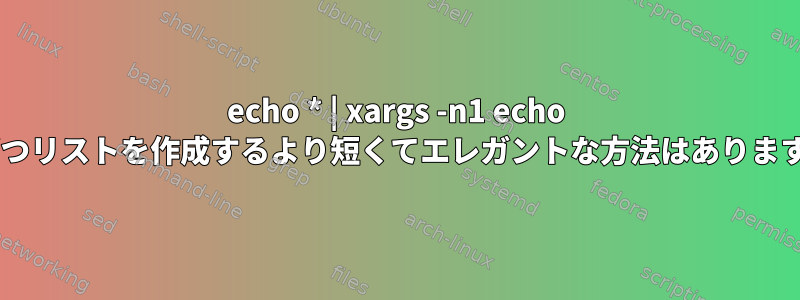 echo * | xargs -n1 echo 1行ずつリストを作成するより短くてエレガントな方法はありますか？