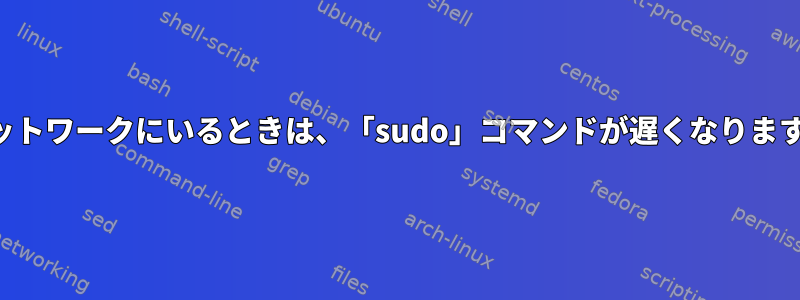 ネットワークにいるときは、「sudo」コマンドが遅くなります。