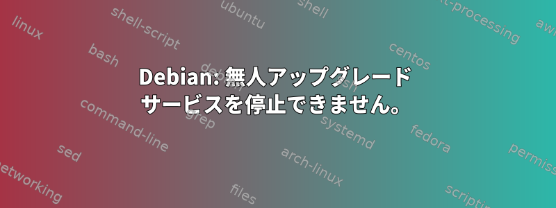 Debian: 無人アップグレード サービスを停止できません。