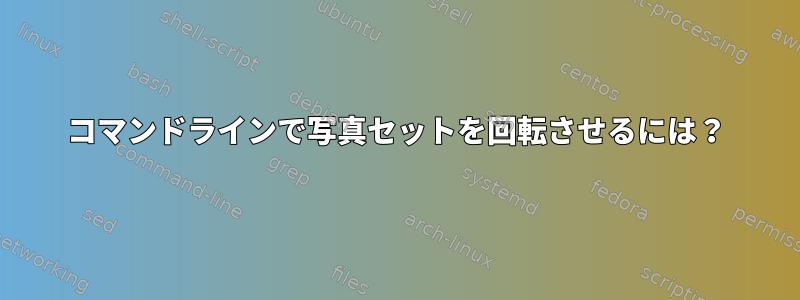 コマンドラインで写真セットを回転させるには？