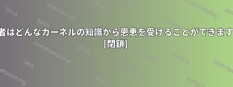 初心者はどんなカーネルの知識から恩恵を受けることができますか？ [閉鎖]