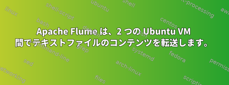 Apache Flume は、2 つの Ubuntu VM 間でテキストファイルのコンテンツを転送します。