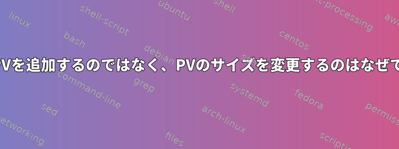 新しいPVを追加するのではなく、PVのサイズを変更するのはなぜですか？