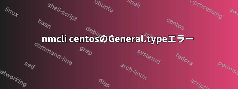 nmcli centosのGeneral.typeエラー