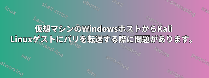 仮想マシンのWindowsホストからKali Linuxゲストにパリを転送する際に問題があります。