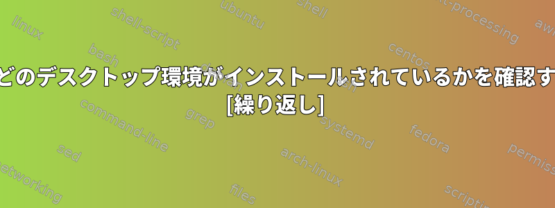 シェルにどのデスクトップ環境がインストールされているかを確認するには？ [繰り返し]