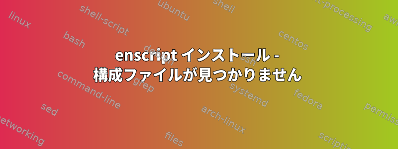 enscript インストール - 構成ファイルが見つかりません