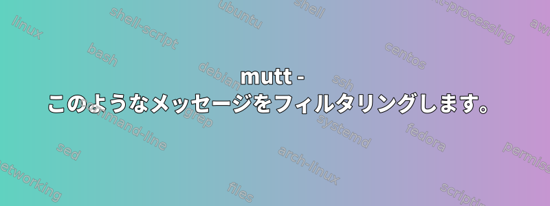 mutt - このようなメッセージをフィルタリングします。