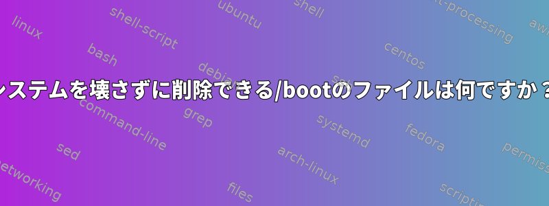 システムを壊さずに削除できる/bootのファイルは何ですか？