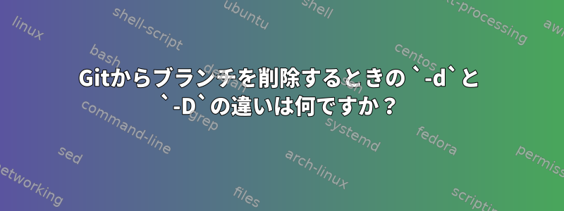 Gitからブランチを削除するときの `-d`と `-D`の違いは何ですか？