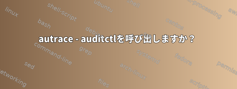 autrace - auditctlを呼び出しますか？