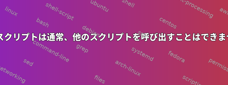 Bashスクリプトは通常、他のスクリプトを呼び出すことはできません。