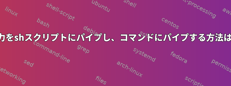 出力をshスクリプトにパイプし、コマンドにパイプする方法は？