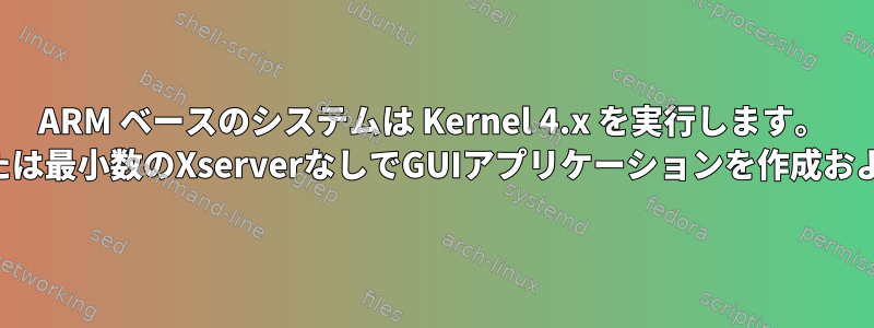 ARM ベースのシステムは Kernel 4.x を実行します。 XServerまたは最小数のXserverなしでGUIアプリケーションを作成および実行する